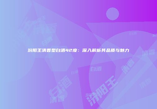 汾阳王清香型白酒42度：深入解析其品质与魅力
