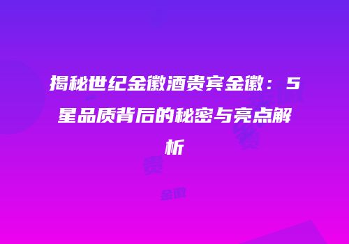 揭秘世纪金徽酒贵宾金徽：5星品质背后的秘密与亮点解析