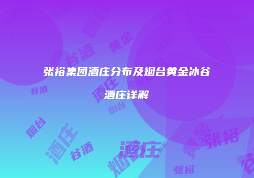 张裕集团酒庄分布及烟台黄金冰谷酒庄详解