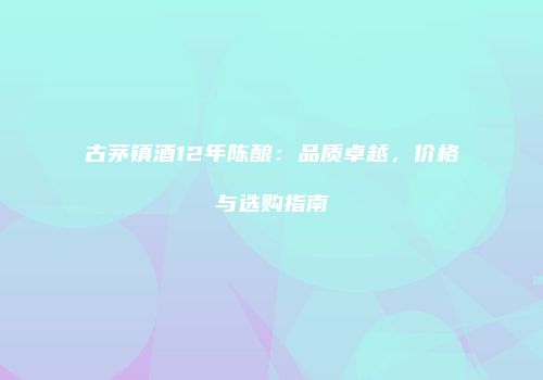 古茅镇酒12年陈酿：品质卓越，价格与选购指南