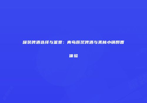 罐装啤酒选择与鉴赏：青岛原浆啤酒与美林小镇醇香体验