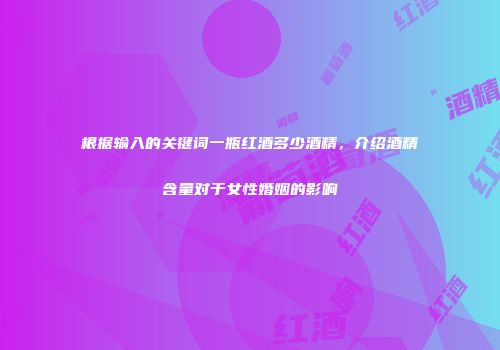 根据输入的关键词一瓶红酒多少酒精，介绍酒精含量对于女性婚姻的影响