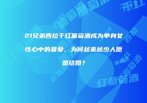 21兄弟西拉干红葡萄酒成为单身女性心中的最爱，为何越来越少人愿意结婚？