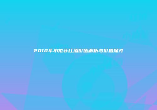2010年小拉菲红酒价值解析与价格探讨