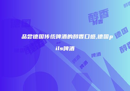 品尝德国传统啤酒的醇香口感,德国pils啤酒