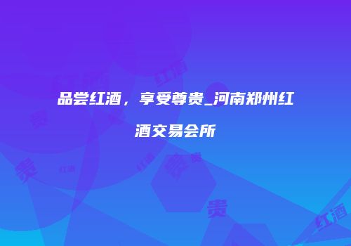 品尝红酒，享受尊贵_河南郑州红酒交易会所