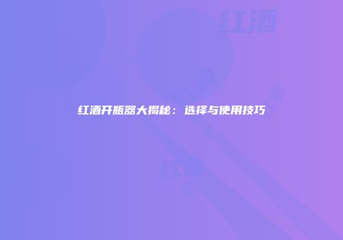 红酒开瓶器大揭秘：选择与使用技巧
