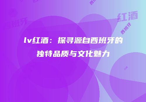 lv红酒：探寻源自西班牙的独特品质与文化魅力