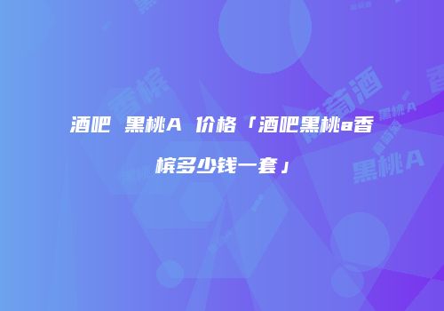 酒吧 黑桃A 价格「酒吧黑桃a香槟多少钱一套」