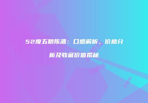52度五粮陈酒：口感解析、价格分析及收藏价值揭秘