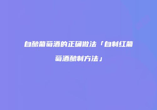 自酿葡萄酒的正确做法「自制红葡萄酒酿制方法」