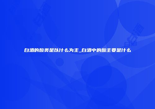 白酒的酸类是以什么为主_白酒中的酸主要是什么