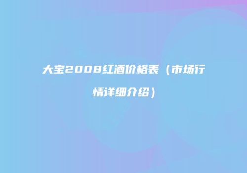 大宝2008红酒价格表（市场行情详细介绍）