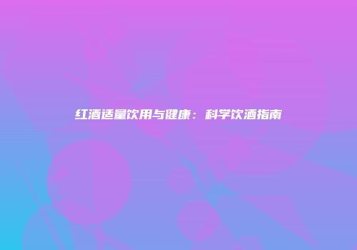 红酒适量饮用与健康：科学饮酒指南