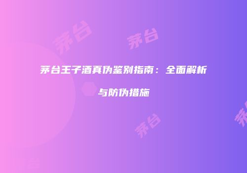 茅台王子酒真伪鉴别指南：全面解析与防伪措施