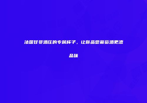 法国甘斐酒庄的专属杯子，让你品尝葡萄酒更添品味
