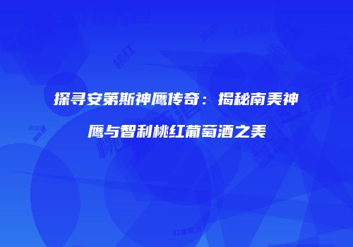 探寻安第斯神鹰传奇：揭秘南美神鹰与智利桃红葡萄酒之美