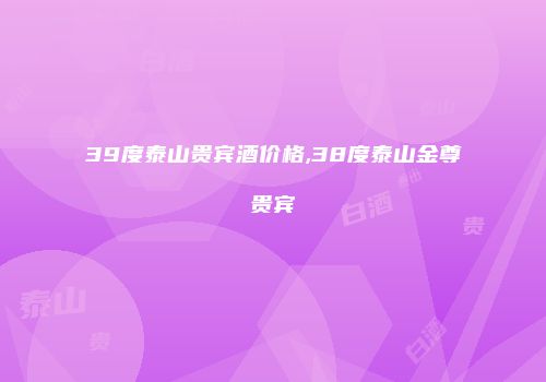 39度泰山贵宾酒价格,38度泰山金尊贵宾