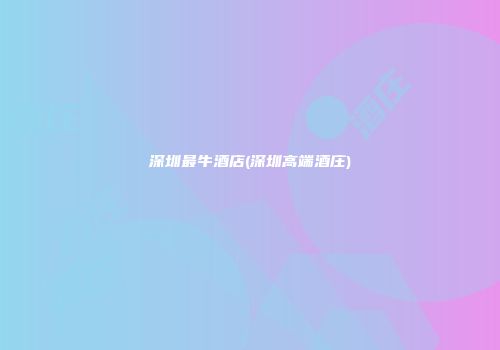 深圳最牛酒店(深圳高端酒庄)