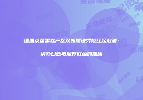 德国莱茵黑森产区汉凯魔法秀桃红起泡酒：清新口感与深厚底蕴的佳酿