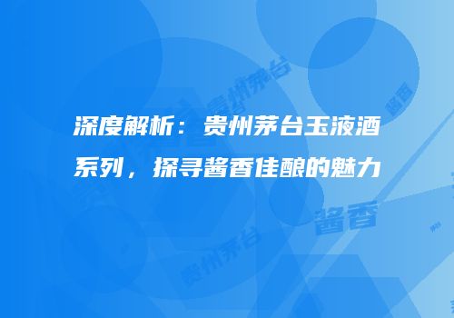 深度解析：贵州茅台玉液酒系列，探寻酱香佳酿的魅力