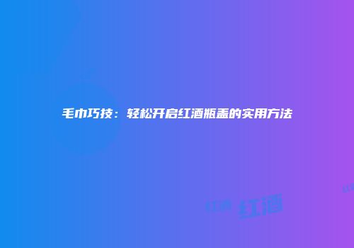 毛巾巧技：轻松开启红酒瓶盖的实用方法
