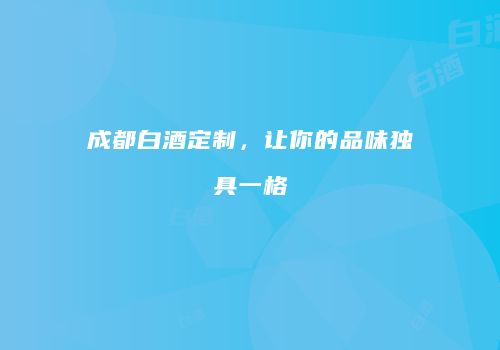成都白酒定制，让你的品味独具一格
