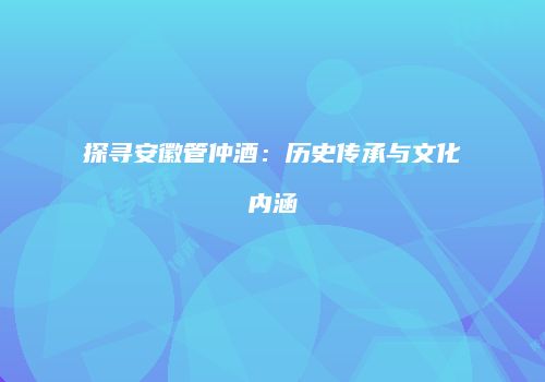 探寻安徽管仲酒：历史传承与文化内涵