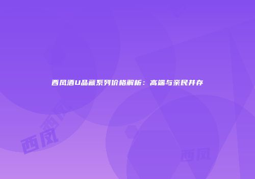 西凤酒U品藏系列价格解析：高端与亲民并存