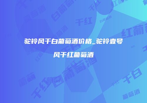 驼铃风干白葡萄酒价格_驼铃壹号风干红葡萄酒