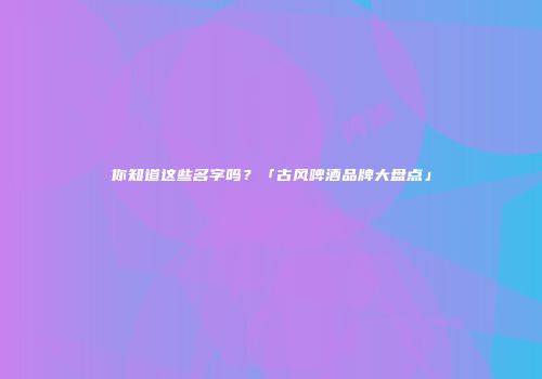 你知道这些名字吗？「古风啤酒品牌大盘点」