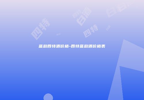 蓝韵四特酒价格-四特蓝韵酒价格表