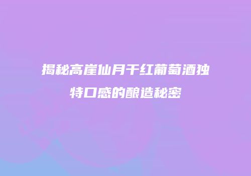 揭秘高崖仙月干红葡萄酒独特口感的酿造秘密