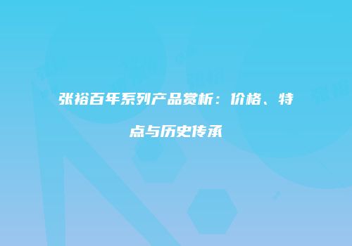 张裕百年系列产品赏析：价格、特点与历史传承
