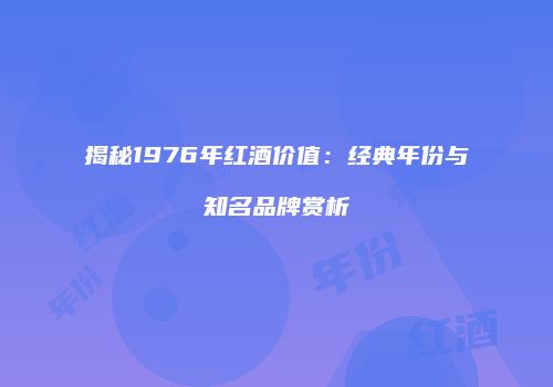 揭秘1976年红酒价值：经典年份与知名品牌赏析