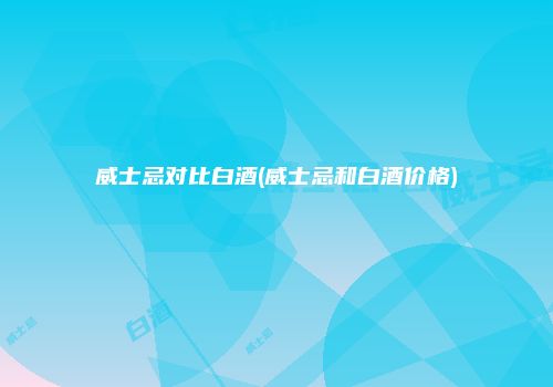 威士忌对比白酒(威士忌和白酒价格)