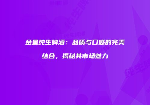 金星纯生啤酒：品质与口感的完美结合，揭秘其市场魅力