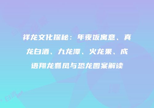 祥龙文化探秘：年夜饭寓意、真龙白酒、九龙潭、火龙果、成语翔龙翥凤与恐龙图案解读