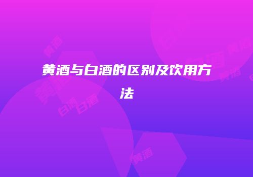 黄酒与白酒的区别及饮用方法