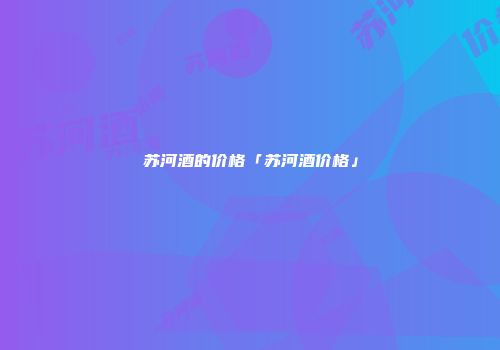 苏河酒的价格「苏河酒价格」