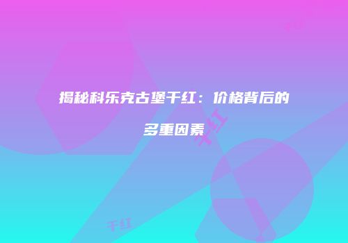 揭秘科乐克古堡干红：价格背后的多重因素