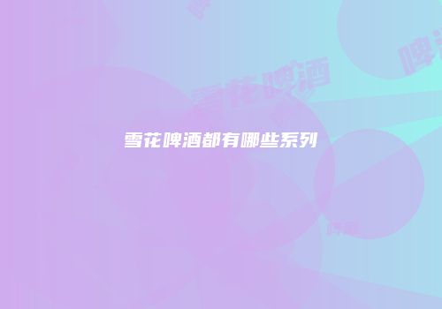 雪花啤酒都有哪些系列