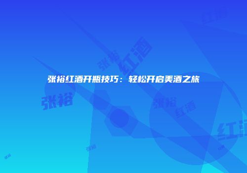 张裕红酒开瓶技巧：轻松开启美酒之旅