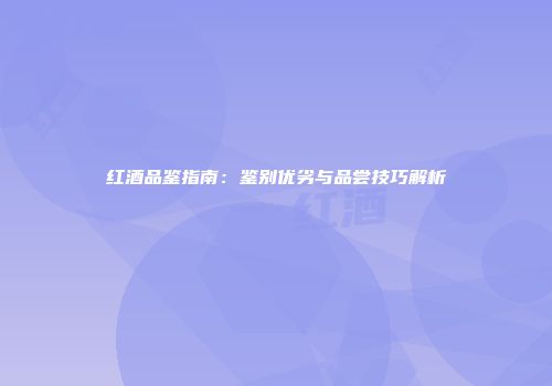 红酒品鉴指南：鉴别优劣与品尝技巧解析