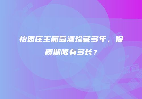 怡园庄主葡萄酒珍藏多年，保质期限有多长？