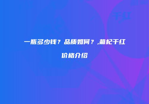 一瓶多少钱？品质如何？,葡杞干红价格介绍