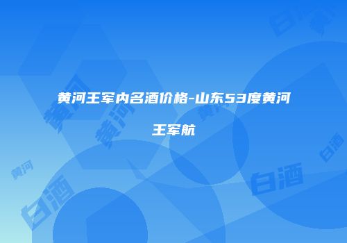 黄河王军内名酒价格-山东53度黄河王军航