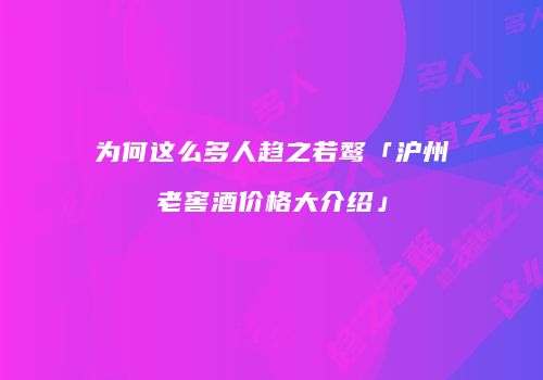 为何这么多人趋之若鹜「沪州老窖酒价格大介绍」