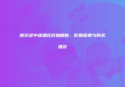波尔多中级酒庄价格解析：影响因素与购买建议