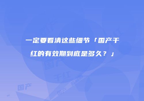 一定要看清这些细节「国产干红的有效期到底是多久？」